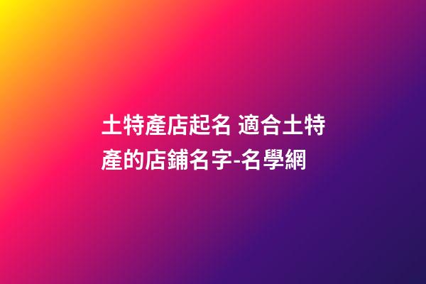土特產店起名 適合土特產的店鋪名字-名學網